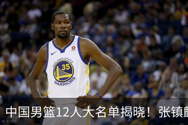 中国男篮12人大名单揭晓！张镇麟落选，崔永熙成功晋级