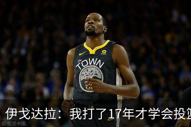 伊戈达拉：我打了17年才学会投篮 没接受过姿势训练全靠自己摸索