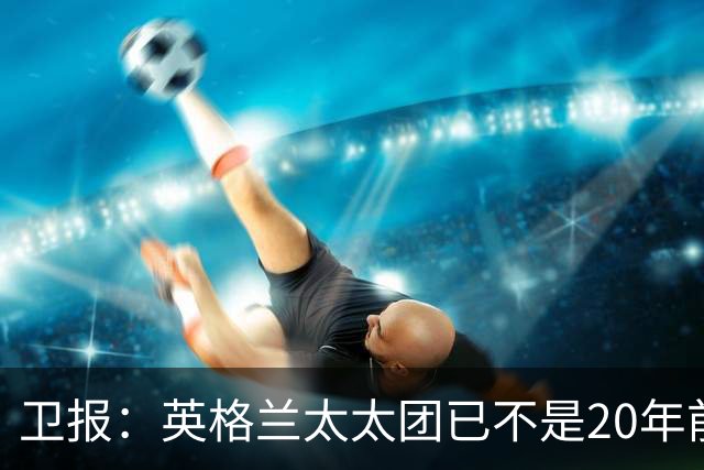卫报：英格兰太太团已不是20年前那般，如今大部分有事业也很低调