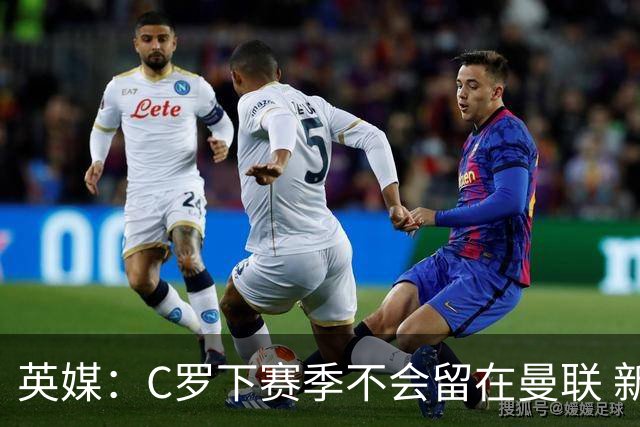 英媒：C罗下赛季不会留在曼联 新任主帅不会留他