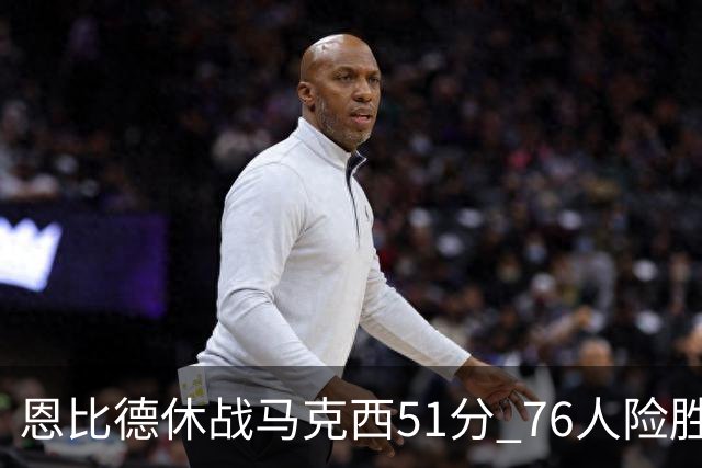 恩比德休战马克西51分 76人险胜爵士终结4连败